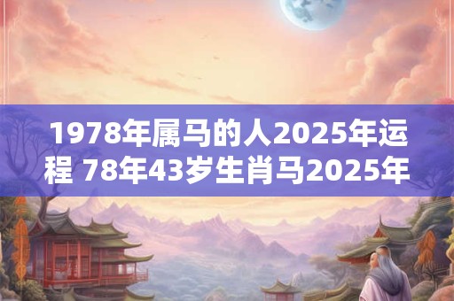 1978年属马的人2026年运程 78年43岁生肖马2026年运势