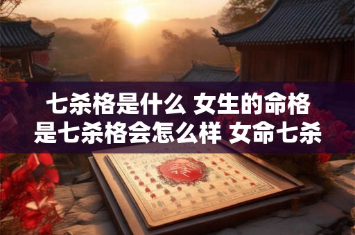 七杀格是什么 女生的命格是七杀格会怎么样 女命七杀格