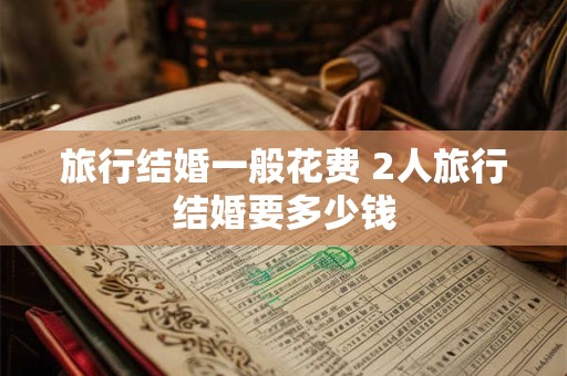 旅行结婚一般花费 2人旅行结婚要多少钱