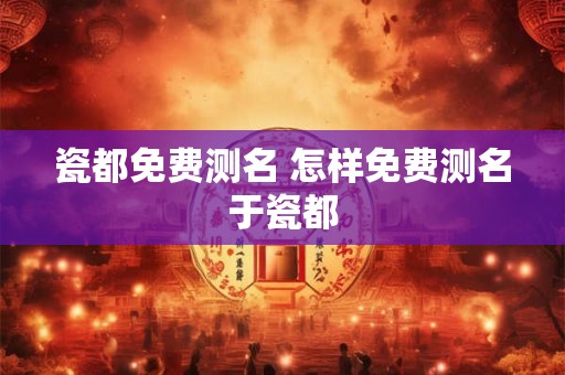 瓷都免费测名 怎样免费测名于瓷都