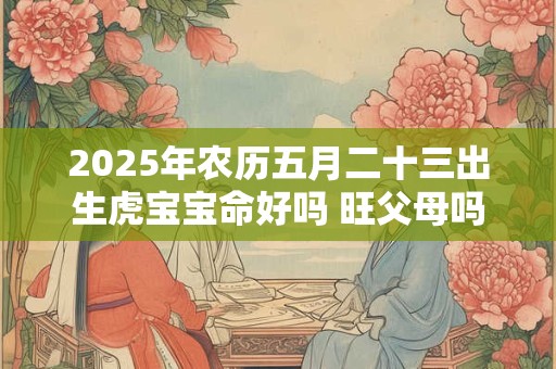 2025年农历五月二十三出生虎宝宝命好吗 旺父母吗