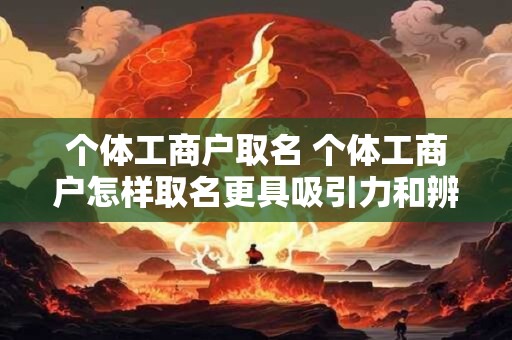 个体工商户取名 个体工商户怎样取名更具吸引力和辨识度