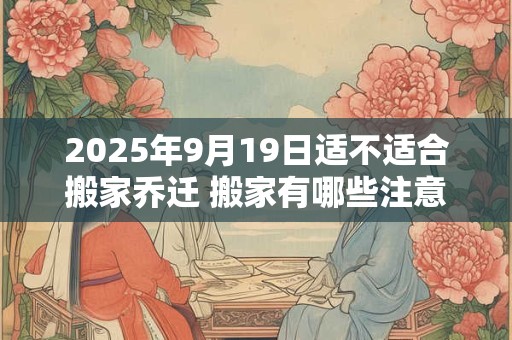 2025年9月19日适不适合搬家乔迁 搬家有哪些注意事项