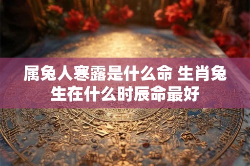 属兔人寒露是什么命 生肖兔生在什么时辰命最好