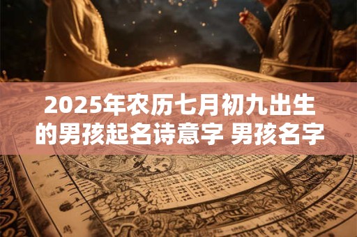 2025年农历七月初九出生的男孩起名诗意字 男孩名字集锦