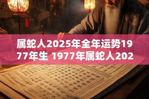 属蛇人2025年全年运势1977年生 1977年属蛇人2025年运势如何