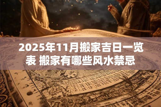 2025年11月搬家吉日一览表 搬家有哪些风水禁忌