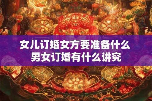 女儿订婚女方要准备什么 男女订婚有什么讲究