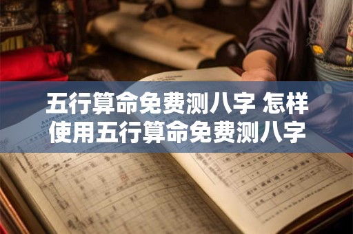 五行算命免费测八字 怎样使用五行算命免费测八字