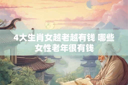 4大生肖女越老越有钱 哪些女性老年很有钱