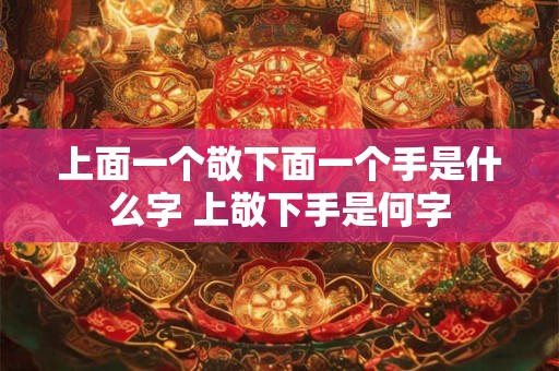 上面一个敬下面一个手是什么字 上敬下手是何字