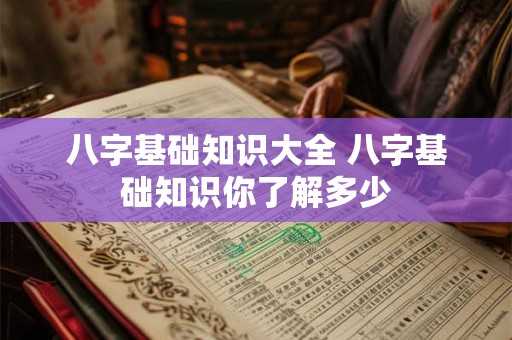 八字基础知识大全 八字基础知识你了解多少