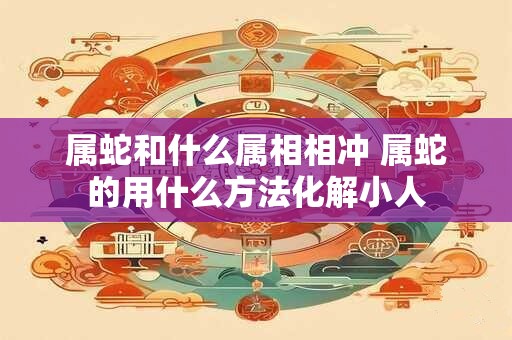 属蛇和什么属相相冲 属蛇的用什么方法化解小人