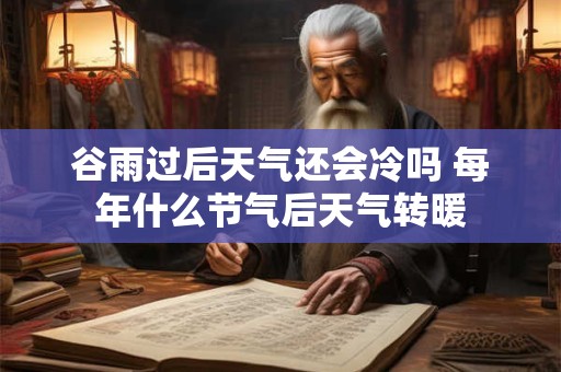 谷雨过后天气还会冷吗 每年什么节气后天气转暖
