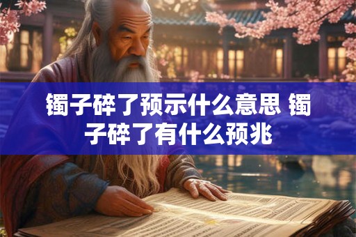 镯子碎了预示什么意思 镯子碎了有什么预兆