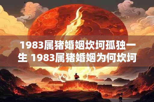 1983属猪婚姻坎坷孤独一生 1983属猪婚姻为何坎坷孤独