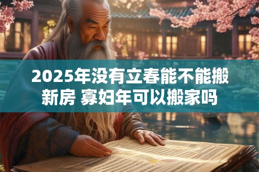 2025年没有立春能不能搬新房 寡妇年可以搬家吗