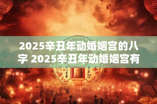 2025辛丑年动婚姻宫的八字 2025辛丑年动婚姻宫有何影响