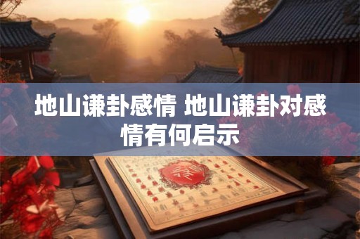 地山谦卦感情 地山谦卦对感情有何启示