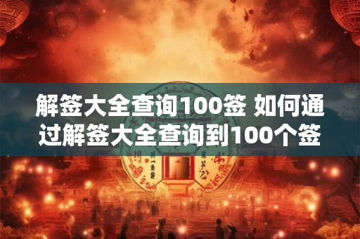 解签大全查询100签 如何通过解签大全查询到100个签