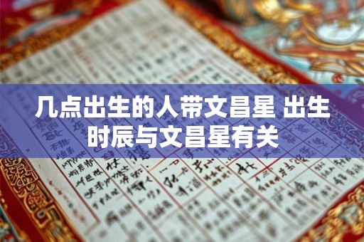 几点出生的人带文昌星 出生时辰与文昌星有关