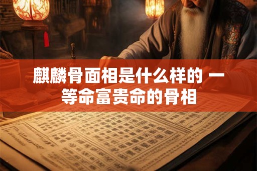 麒麟骨面相是什么样的 一等命富贵命的骨相