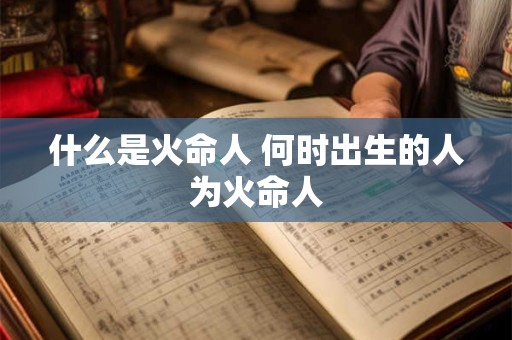 什么是火命人 何时出生的人为火命人