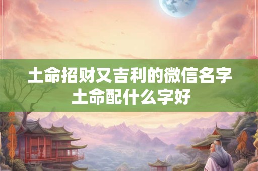 土命招财又吉利的微信名字 土命配什么字好