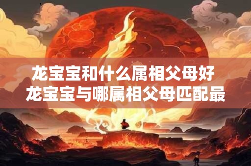 龙宝宝和什么属相父母好 龙宝宝与哪属相父母匹配最好