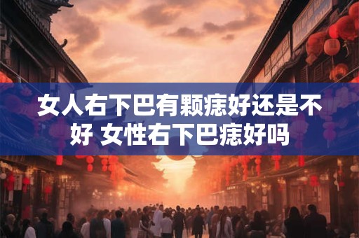 女人右下巴有颗痣好还是不好 女性右下巴痣好吗
