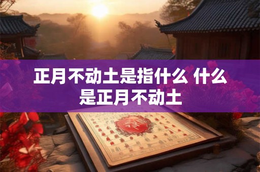 正月不动土是指什么 什么是正月不动土