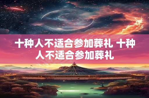 十种人不适合参加葬礼 十种人不适合参加葬礼
