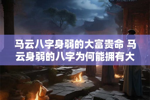 马云八字身弱的大富贵命 马云身弱的八字为何能拥有大富贵命