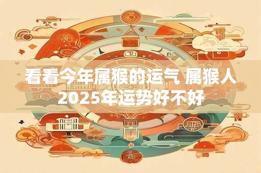 看看今年属猴的运气 属猴人2025年运势好不好