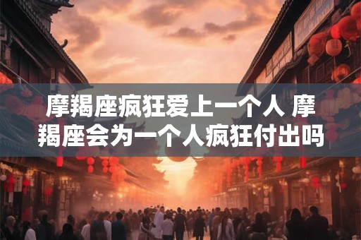 摩羯座疯狂爱上一个人 摩羯座会为一个人疯狂付出吗