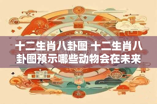 十二生肖八卦图 十二生肖八卦图预示哪些动物会在未来背叛盟友