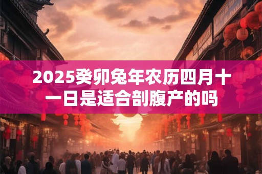 2025癸卯兔年农历四月十一日是适合剖腹产的吗