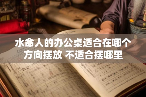 水命人的办公桌适合在哪个方向摆放 不适合摆哪里