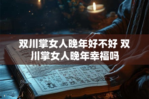 双川掌女人晚年好不好 双川掌女人晚年幸福吗