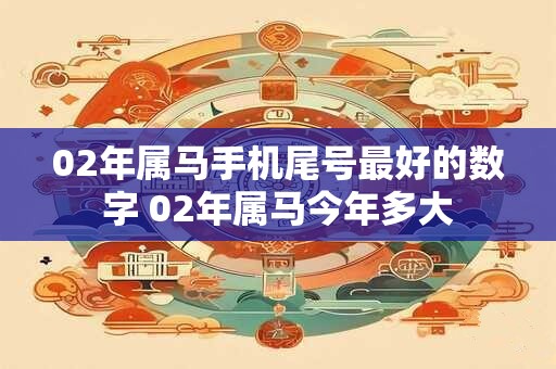 详细阅读:02年属马手机尾号最好的数字 02年属马今年多大 02年属马手机尾号最好的数字 02年属马今年多大