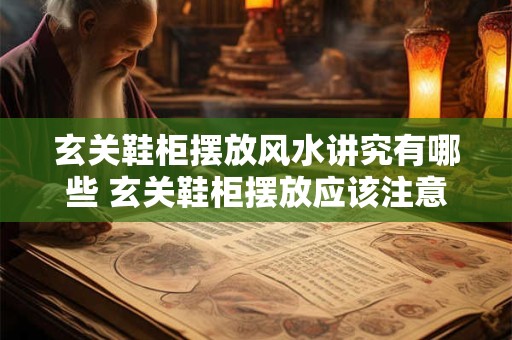 玄关鞋柜摆放风水讲究有哪些 玄关鞋柜摆放应该注意什么