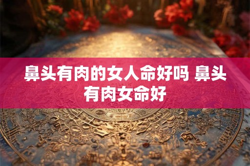 鼻头有肉的女人命好吗 鼻头有肉女命好