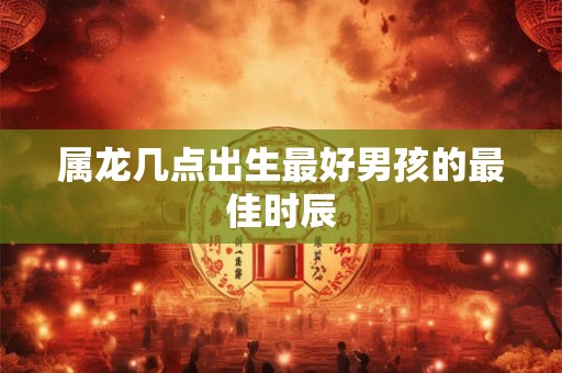 属龙几点出生最好男孩的最佳时辰