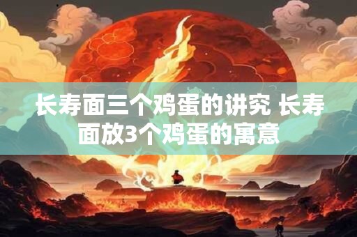 长寿面三个鸡蛋的讲究 长寿面放3个鸡蛋的寓意