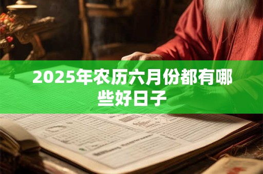 2025年农历六月份都有哪些好日子
