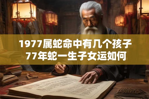 1977属蛇命中有几个孩子 77年蛇一生子女运如何