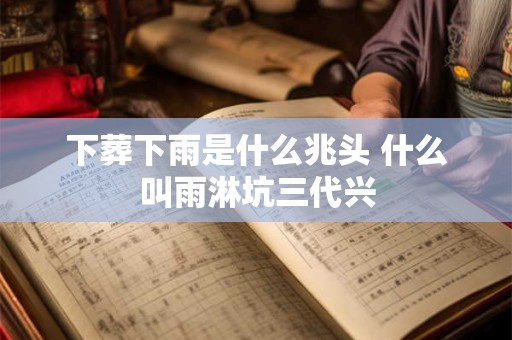 下葬下雨是什么兆头 什么叫雨淋坑三代兴 下葬下雨是什么兆头 什么叫雨淋坑三代兴