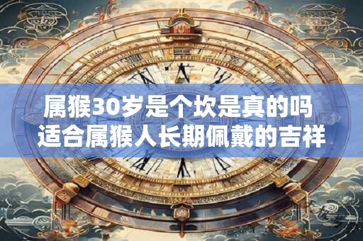 属猴30岁是个坎是真的吗 适合属猴人长期佩戴的吉祥物