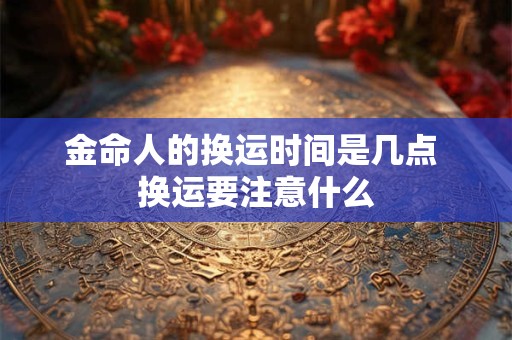 金命人的换运时间是几点 换运要注意什么
