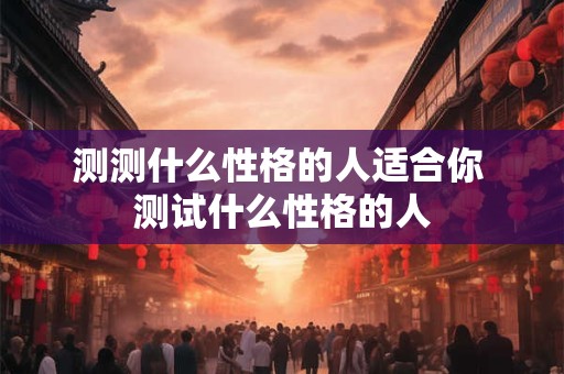 测测什么性格的人适合你 测试什么性格的人